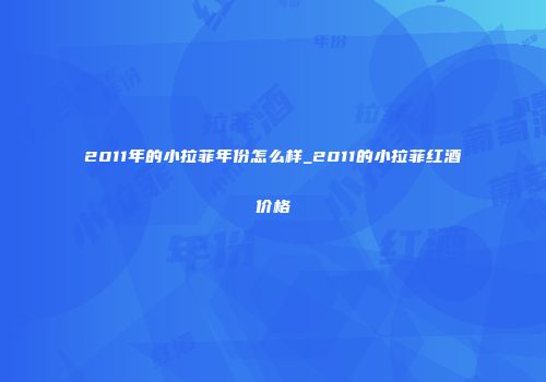 2011年的小拉菲年份怎么样_2011的小拉菲红酒价格