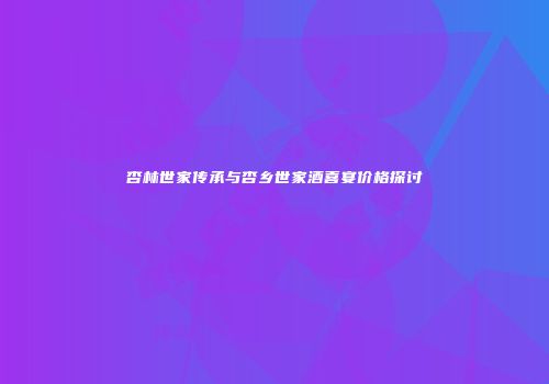 杏林世家传承与杏乡世家酒喜宴价格探讨