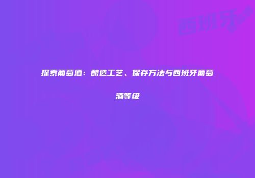 探索葡萄酒：酿造工艺、保存方法与西班牙葡萄酒等级