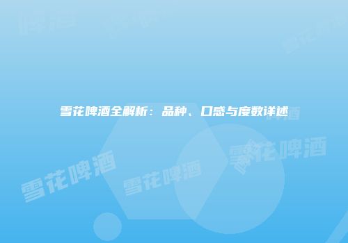 雪花啤酒全解析：品种、口感与度数详述