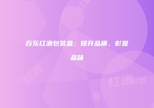 百乐红酒包装盒：提升品质，彰显品味