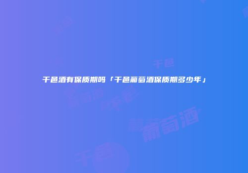 干邑酒有保质期吗「干邑葡萄酒保质期多少年」