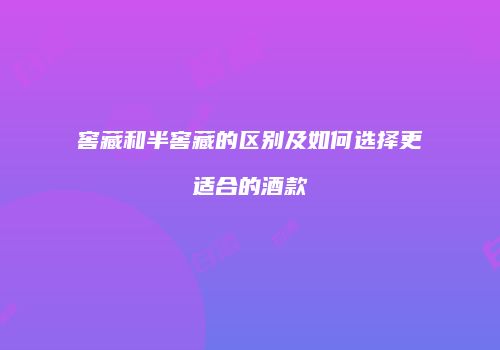 窖藏和半窖藏的区别及如何选择更适合的酒款