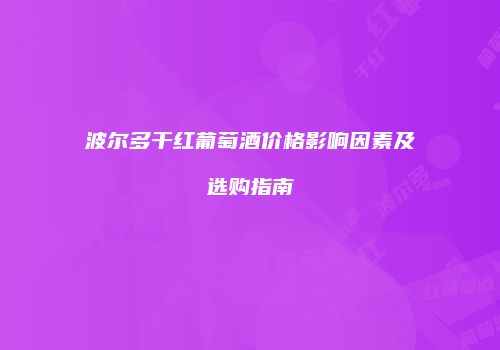 波尔多干红葡萄酒价格影响因素及选购指南