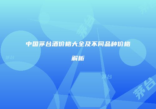 中国茅台酒价格大全及不同品种价格解析