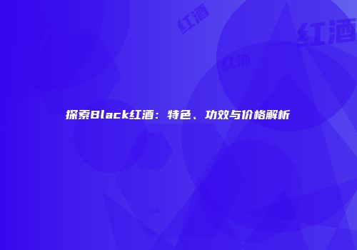 探索Black红酒：特色、功效与价格解析
