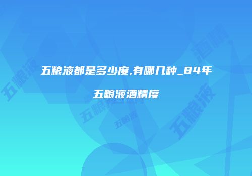 五粮液都是多少度,有哪几种_84年五粮液酒精度