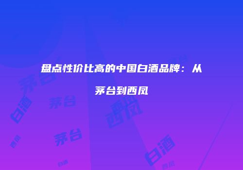 盘点性价比高的中国白酒品牌：从茅台到西凤