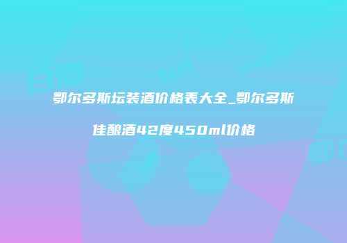鄂尔多斯坛装酒价格表大全_鄂尔多斯佳酿酒42度450ml价格