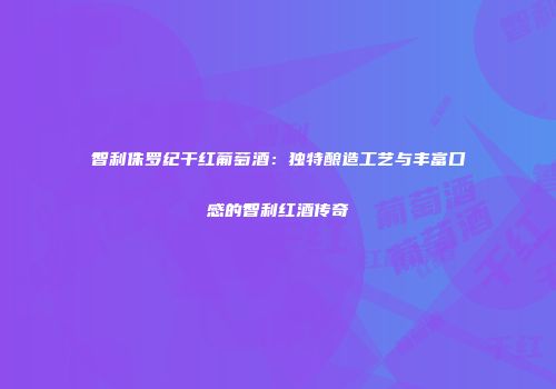智利侏罗纪干红葡萄酒：独特酿造工艺与丰富口感的智利红酒传奇