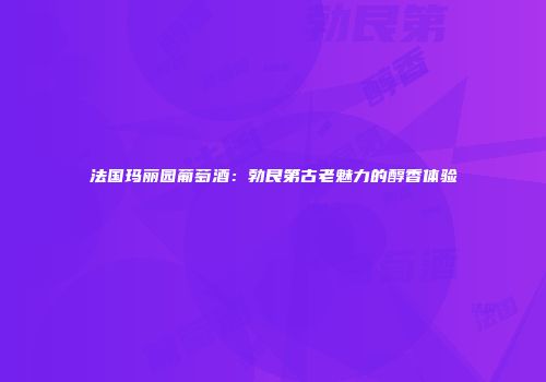 法国玛丽园葡萄酒：勃艮第古老魅力的醇香体验