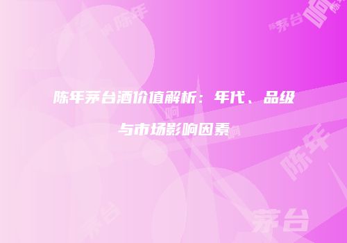 陈年茅台酒价值解析：年代、品级与市场影响因素