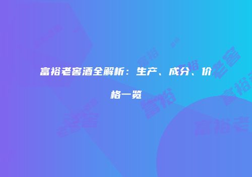富裕老窖酒全解析：生产、成分、价格一览