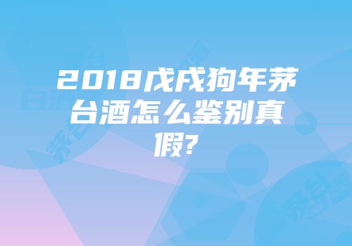 2018戊戌狗年茅台酒怎么鉴别真假?
