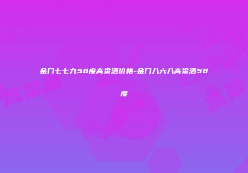 金门七七九58度高粱酒价格-金门八六八高粱酒58度