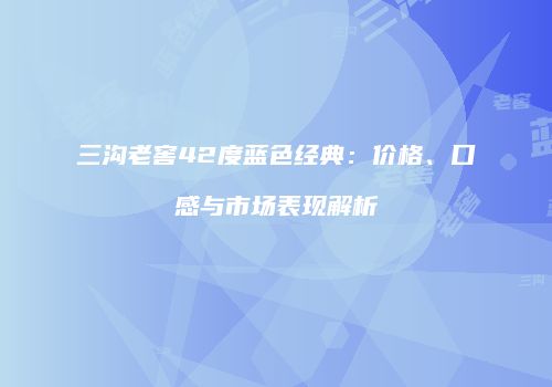 三沟老窖42度蓝色经典：价格、口感与市场表现解析