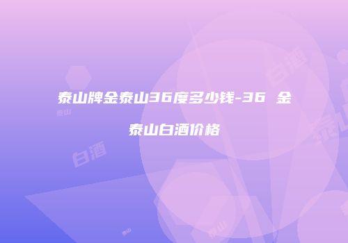 泰山牌金泰山36度多少钱-36 金泰山白酒价格