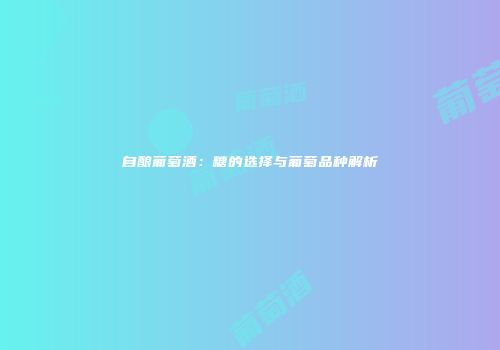 自酿葡萄酒：糖的选择与葡萄品种解析