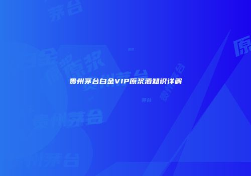 贵州茅台白金VIP原浆酒知识详解