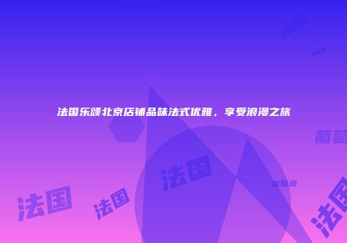 法国乐颂北京店铺品味法式优雅，享受浪漫之旅