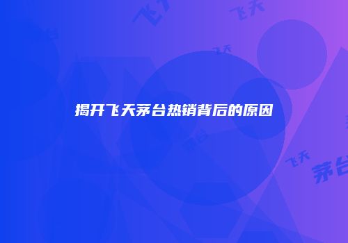 揭开飞天茅台热销背后的原因