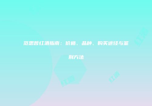 范思哲红酒指南：价格、品种、购买途径与鉴别方法