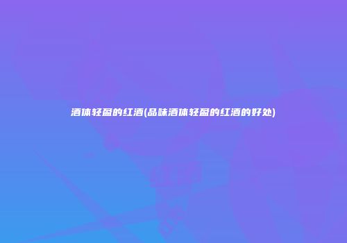 酒体轻盈的红酒(品味酒体轻盈的红酒的好处)