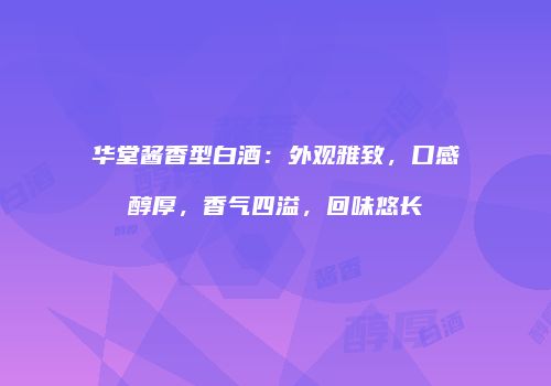 华堂酱香型白酒：外观雅致，口感醇厚，香气四溢，回味悠长