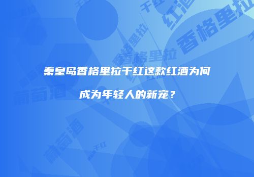 秦皇岛香格里拉干红这款红酒为何成为年轻人的新宠？