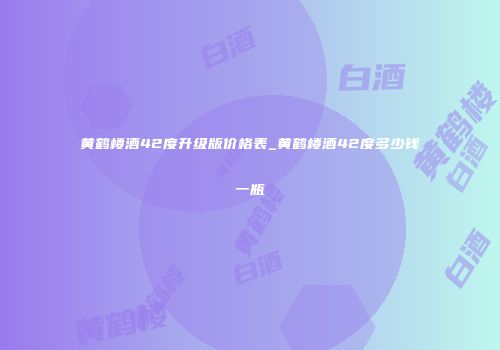 黄鹤楼酒42度升级版价格表_黄鹤楼酒42度多少钱一瓶