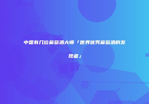 中国有几位葡萄酒大师「世界优秀葡萄酒的发现者」