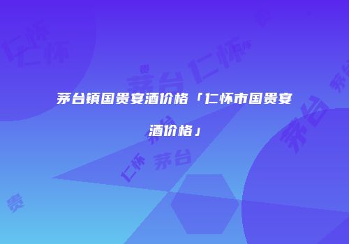 茅台镇国贵宴酒价格「仁怀市国贵宴酒价格」