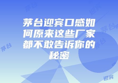茅台迎宾口感如何原来这些厂家都不敢告诉你的秘密