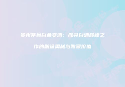 贵州茅台白金宴酒：探寻白酒巅峰之作的酿造奥秘与收藏价值