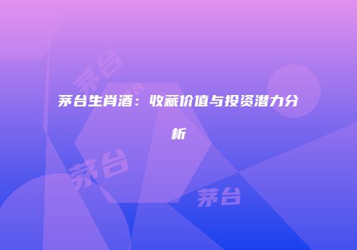 茅台生肖酒：收藏价值与投资潜力分析