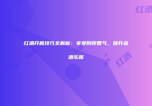 红酒开瓶技巧全解析：享受醇厚香气，提升品酒乐趣