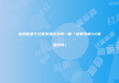 金色窖藏干红葡萄酒多少钱一瓶「金色珍藏52度多少钱」