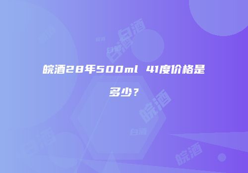 皖酒28年500ml 41度价格是多少？