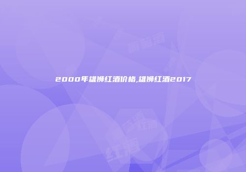 2000年雄狮红酒价格,雄狮红酒2017