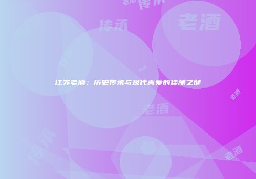 江苏老酒：历史传承与现代喜爱的佳酿之谜