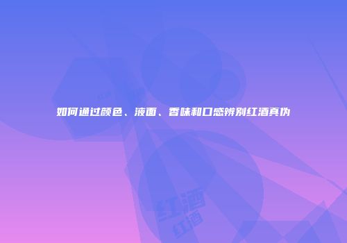 如何通过颜色、液面、香味和口感辨别红酒真伪
