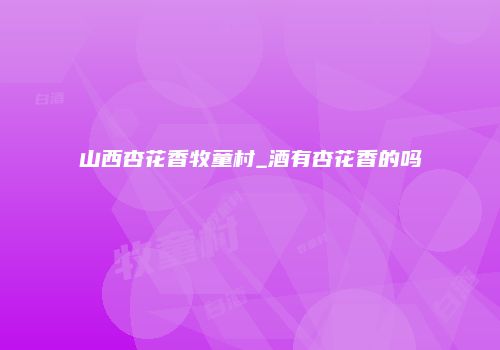 山西杏花香牧童村_酒有杏花香的吗