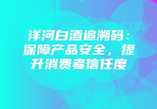 洋河白酒追溯码：保障产品安全，提升消费者信任度
