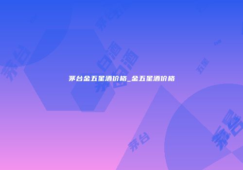 茅台金五星酒价格_金五星酒价格