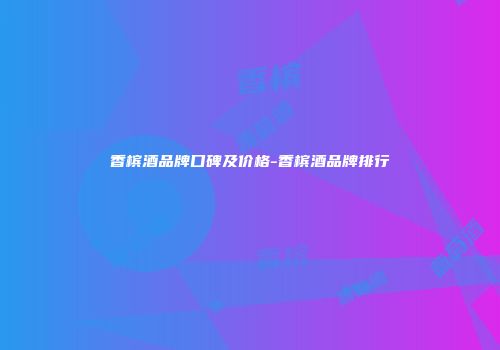 香槟酒品牌口碑及价格-香槟酒品牌排行