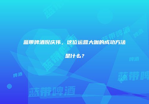 蓝带啤酒倪庆伟，这位运营大咖的成功方法是什么？