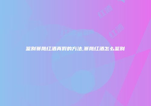 鉴别赛鹰红酒真假的方法,赛鹰红酒怎么鉴别
