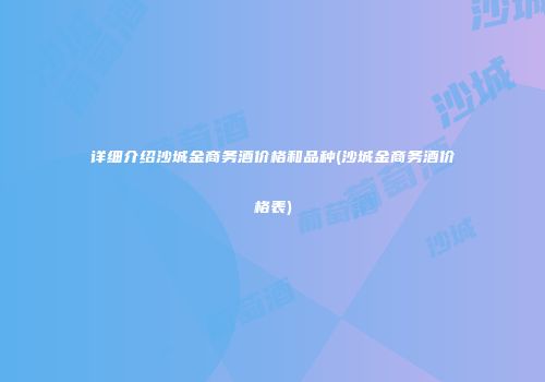 详细介绍沙城金商务酒价格和品种(沙城金商务酒价格表)