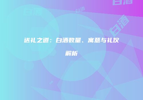 送礼之道：白酒数量、寓意与礼仪解析