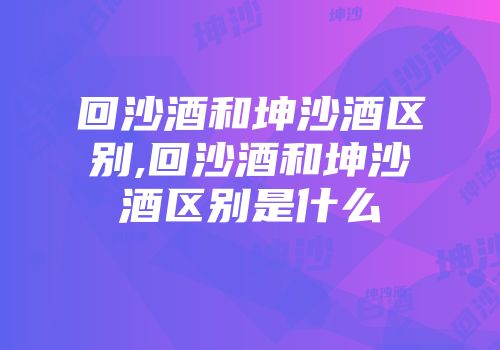 回沙酒和坤沙酒区别,回沙酒和坤沙酒区别是什么